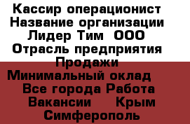 Кассир-операционист › Название организации ­ Лидер Тим, ООО › Отрасль предприятия ­ Продажи › Минимальный оклад ­ 1 - Все города Работа » Вакансии   . Крым,Симферополь